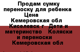 Продам сумку переноску для ребенка › Цена ­ 500 - Кемеровская обл., Киселевск г. Дети и материнство » Коляски и переноски   . Кемеровская обл.